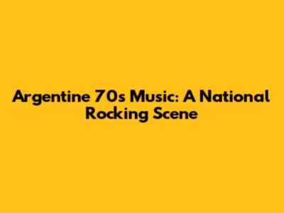 Argentine 70s Music: A National Rocking Scene