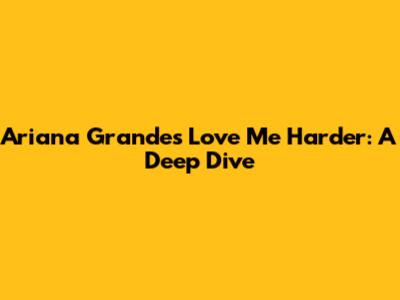 Ariana Grande's "Love Me Harder": A Deep Dive