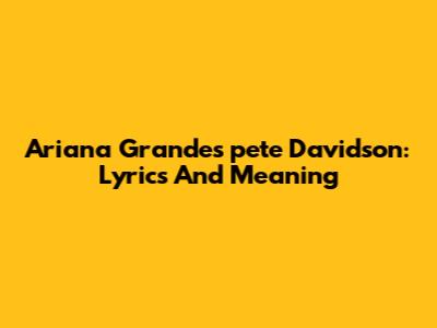 Ariana Grande's 'pete Davidson': Lyrics And Meaning