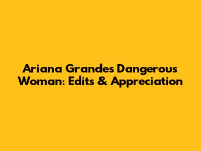 Ariana Grande's Dangerous Woman: Edits & Appreciation