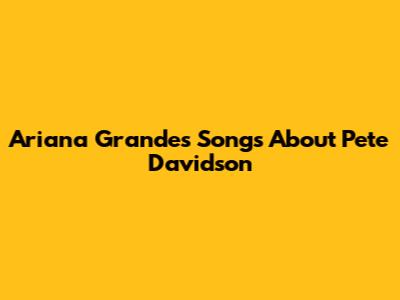 Ariana Grande's Songs About Pete Davidson