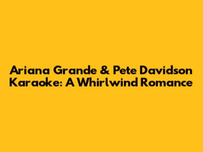 Ariana Grande & Pete Davidson Karaoke: A Whirlwind Romance