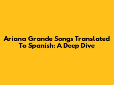 Ariana Grande Songs Translated To Spanish: A Deep Dive