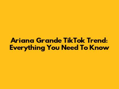 Ariana Grande TikTok Trend: Everything You Need To Know