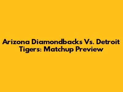 Arizona Diamondbacks Vs. Detroit Tigers: Matchup Preview