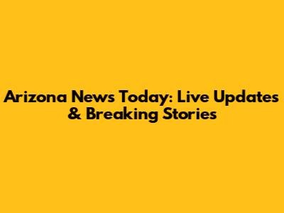 Arizona News Today: Live Updates & Breaking Stories
