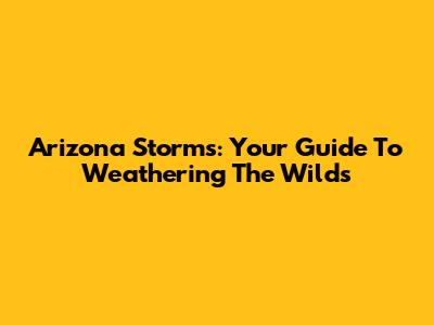 Arizona Storms: Your Guide To Weathering The Wilds