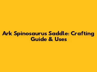 Ark Spinosaurus Saddle: Crafting Guide & Uses