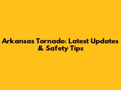 Arkansas Tornado: Latest Updates & Safety Tips