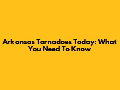 Arkansas Tornadoes Today: What You Need To Know