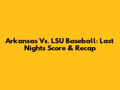 Arkansas Vs. LSU Baseball: Last Night's Score & Recap