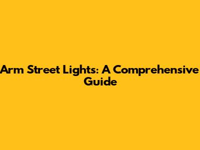 Arm Street Lights: A Comprehensive Guide