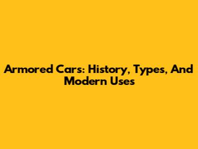 Armored Cars: History, Types, And Modern Uses