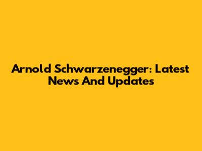 Arnold Schwarzenegger: Latest News And Updates