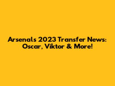 Arsenal's 2023 Transfer News: Oscar, Viktor & More!