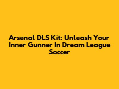 Arsenal DLS Kit: Unleash Your Inner Gunner In Dream League Soccer