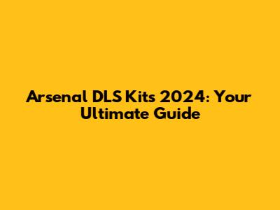 Arsenal DLS Kits 2024: Your Ultimate Guide