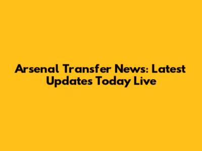 Arsenal Transfer News: Latest Updates Today Live