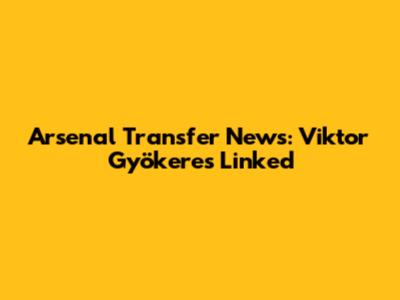 Arsenal Transfer News: Viktor Gyökeres Linked