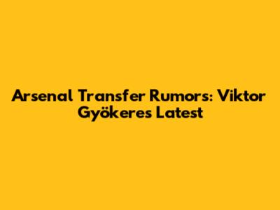 Arsenal Transfer Rumors: Viktor Gyökeres Latest