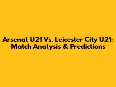Arsenal U21 Vs. Leicester City U21: Match Analysis & Predictions