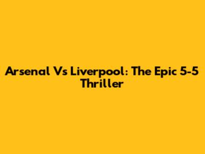 Arsenal Vs Liverpool: The Epic 5-5 Thriller