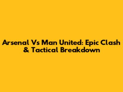 Arsenal Vs Man United: Epic Clash & Tactical Breakdown