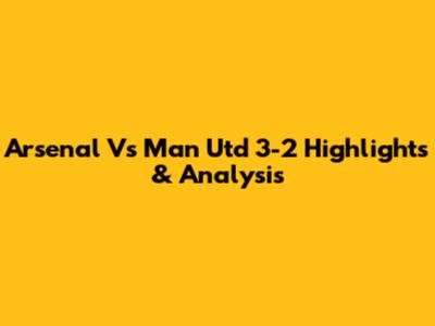 Arsenal Vs Man Utd 3-2 Highlights & Analysis