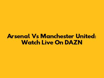 Arsenal Vs Manchester United: Watch Live On DAZN