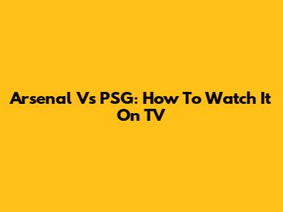 Arsenal Vs PSG: How To Watch It On TV