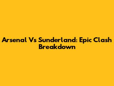 Arsenal Vs Sunderland: Epic Clash Breakdown