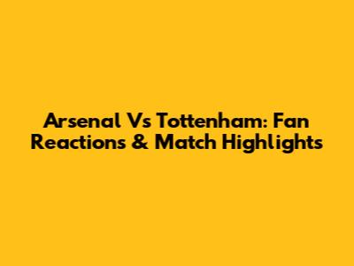 Arsenal Vs Tottenham: Fan Reactions & Match Highlights