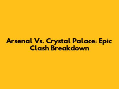 Arsenal Vs. Crystal Palace: Epic Clash Breakdown