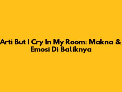 Arti 'But I Cry In My Room': Makna & Emosi Di Baliknya