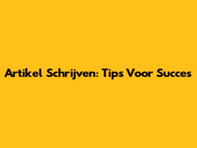 Artikel Schrijven: Tips Voor Succes