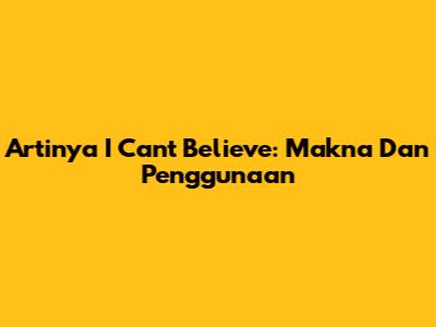 Artinya 'I Can't Believe': Makna Dan Penggunaan