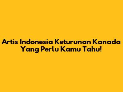Artis Indonesia Keturunan Kanada Yang Perlu Kamu Tahu!
