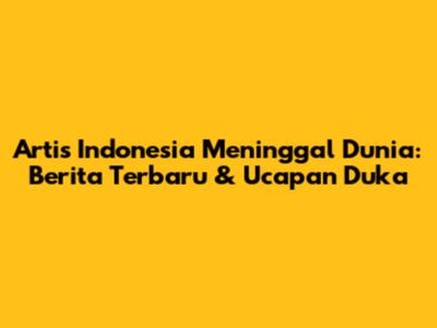 Artis Indonesia Meninggal Dunia: Berita Terbaru & Ucapan Duka