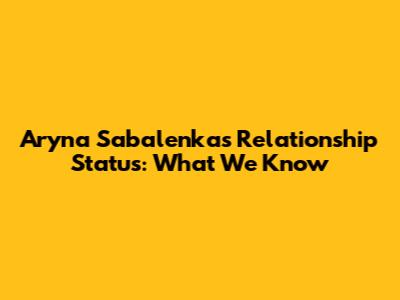 Aryna Sabalenka's Relationship Status: What We Know