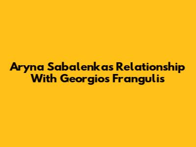 Aryna Sabalenka's Relationship With Georgios Frangulis