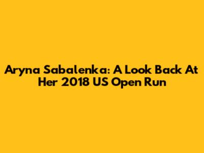 Aryna Sabalenka: A Look Back At Her 2018 US Open Run