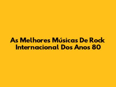 As Melhores Músicas De Rock Internacional Dos Anos 80