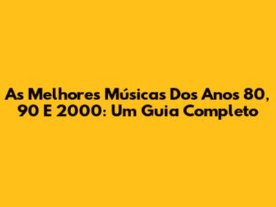 As Melhores Músicas Dos Anos 80, 90 E 2000: Um Guia Completo