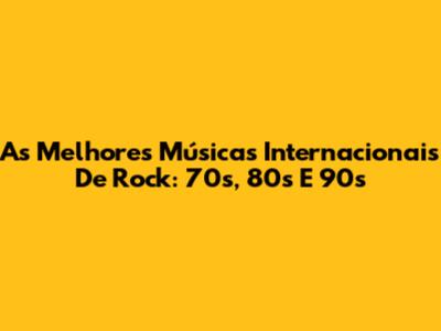 As Melhores Músicas Internacionais De Rock: 70s, 80s E 90s