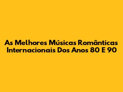 As Melhores Músicas Românticas Internacionais Dos Anos 80 E 90