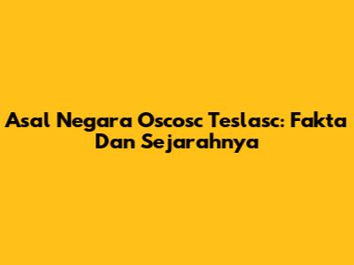 Asal Negara Oscosc Teslasc: Fakta Dan Sejarahnya
