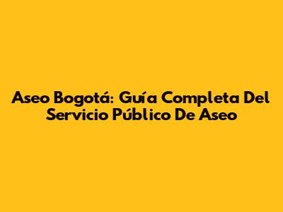 Aseo Bogotá: Guía Completa Del Servicio Público De Aseo