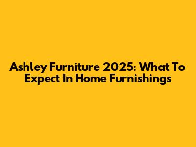 Ashley Furniture 2025: What To Expect In Home Furnishings