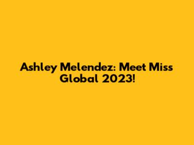 Ashley Melendez: Meet Miss Global 2023!