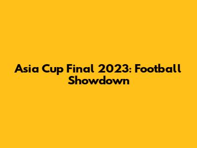 Asia Cup Final 2023: Football Showdown